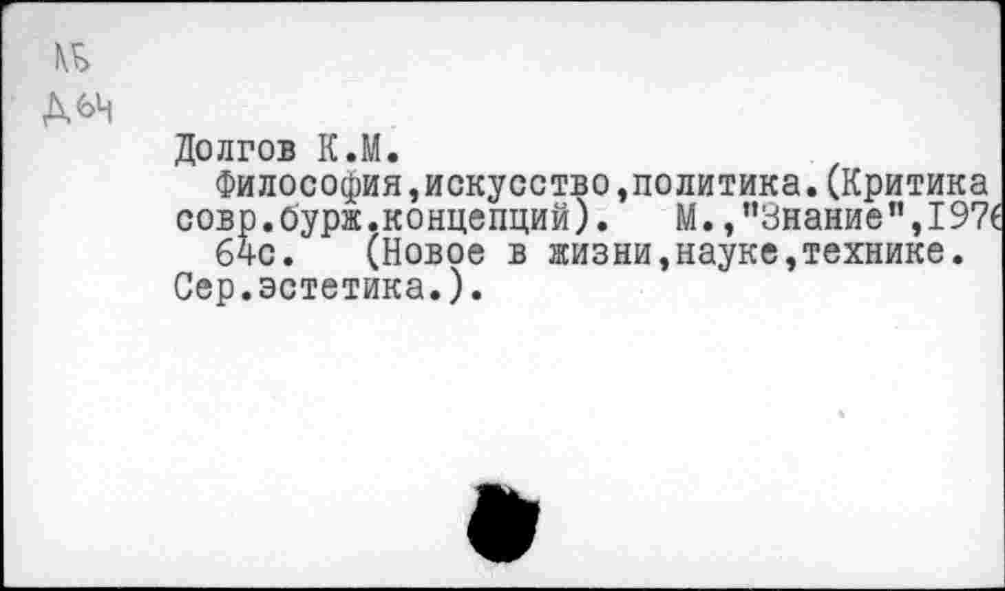 ﻿№ мн
Долгов К.М.
Философия,искусство,политика.(Критика совр.бурж.концепций).	М./’Знание ”,197
64с. (Новое в жизни,науке,технике.
Сер.эстетика.).